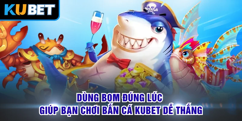 Dùng bom đúng lúc giúp bạn chơi bắn cá KUBET dễ thắng