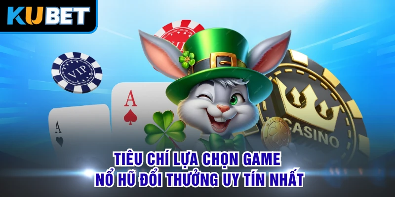 Tiêu chí lựa chọn game nổ hũ đổi thưởng uy tín nhất